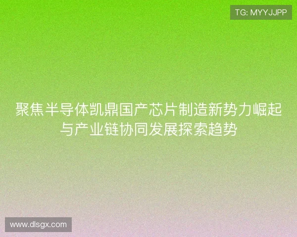 聚焦半导体凯鼎国产芯片制造新势力崛起与产业链协同发展探索趋势
